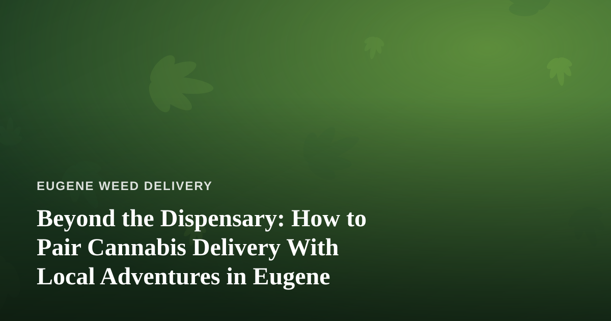 Beyond the Dispensary: How to Pair Cannabis Delivery With Local Adventures in Eugene