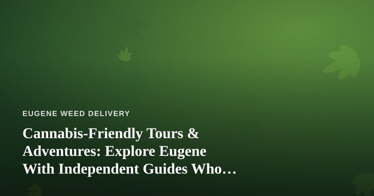 Cannabis-Friendly Tours & Adventures: Explore Eugene With Independent Guides Who Know the City