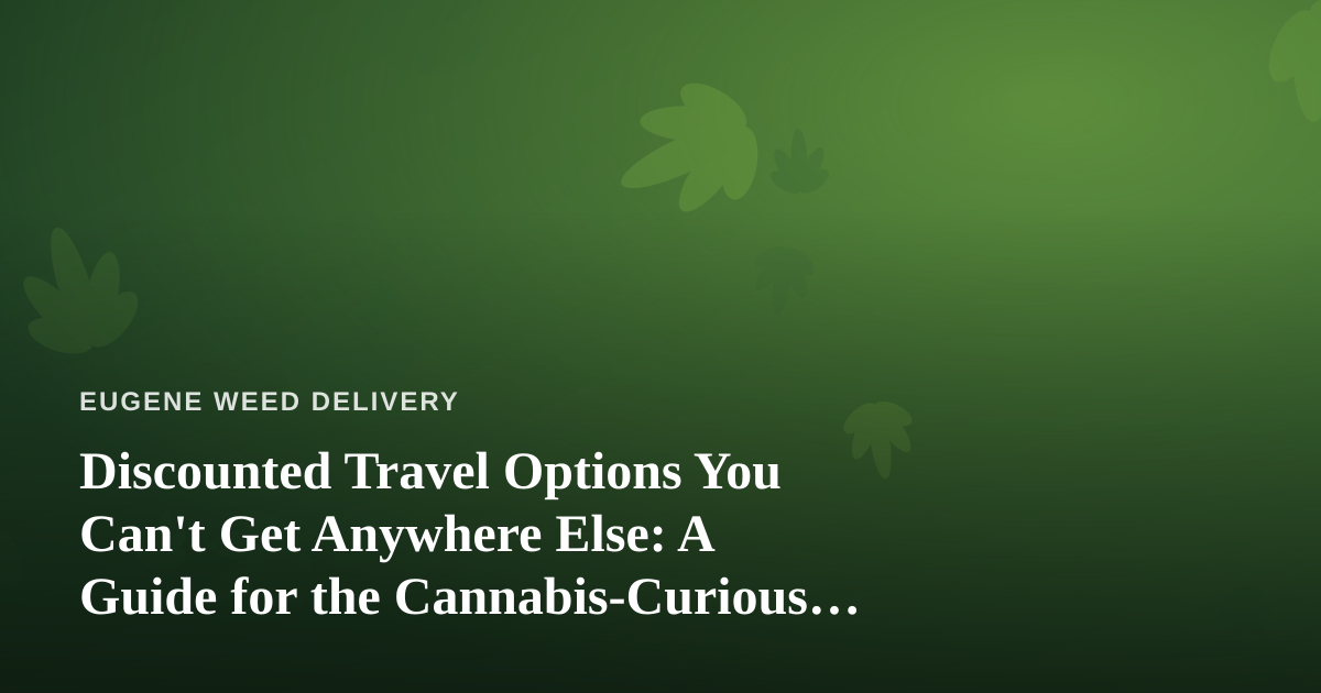 Discounted Travel Options You Can’t Get Anywhere Else: A Guide for the Cannabis-Curious Traveler