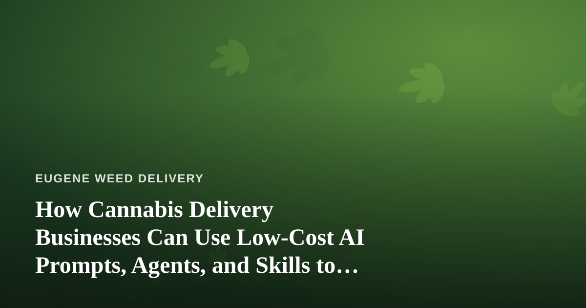 How Cannabis Delivery Businesses Can Use Low-Cost AI Prompts, Agents, and Skills to Scale Smarter