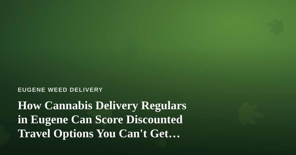 How Cannabis Delivery Regulars in Eugene Can Score Discounted Travel Options You Can’t Get Anywhere Else