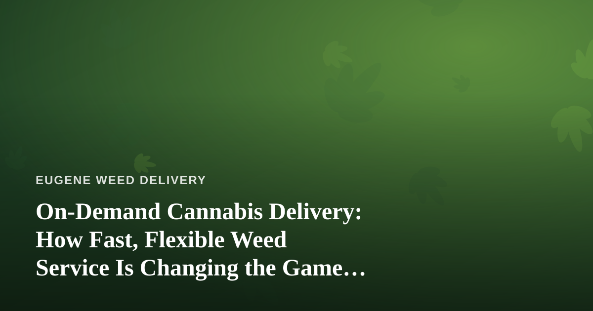 On-Demand Cannabis Delivery: How Fast, Flexible Weed Service Is Changing the Game in Eugene