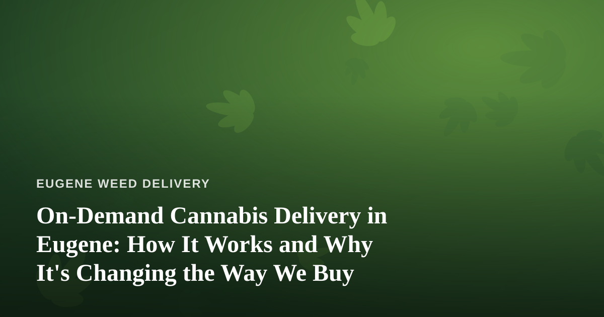 On-Demand Cannabis Delivery in Eugene: How It Works and Why It’s Changing the Way We Buy