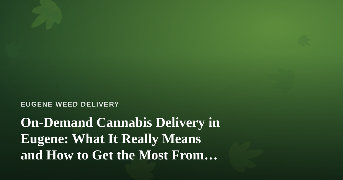 On-Demand Cannabis Delivery in Eugene: What It Really Means and How to Get the Most From It