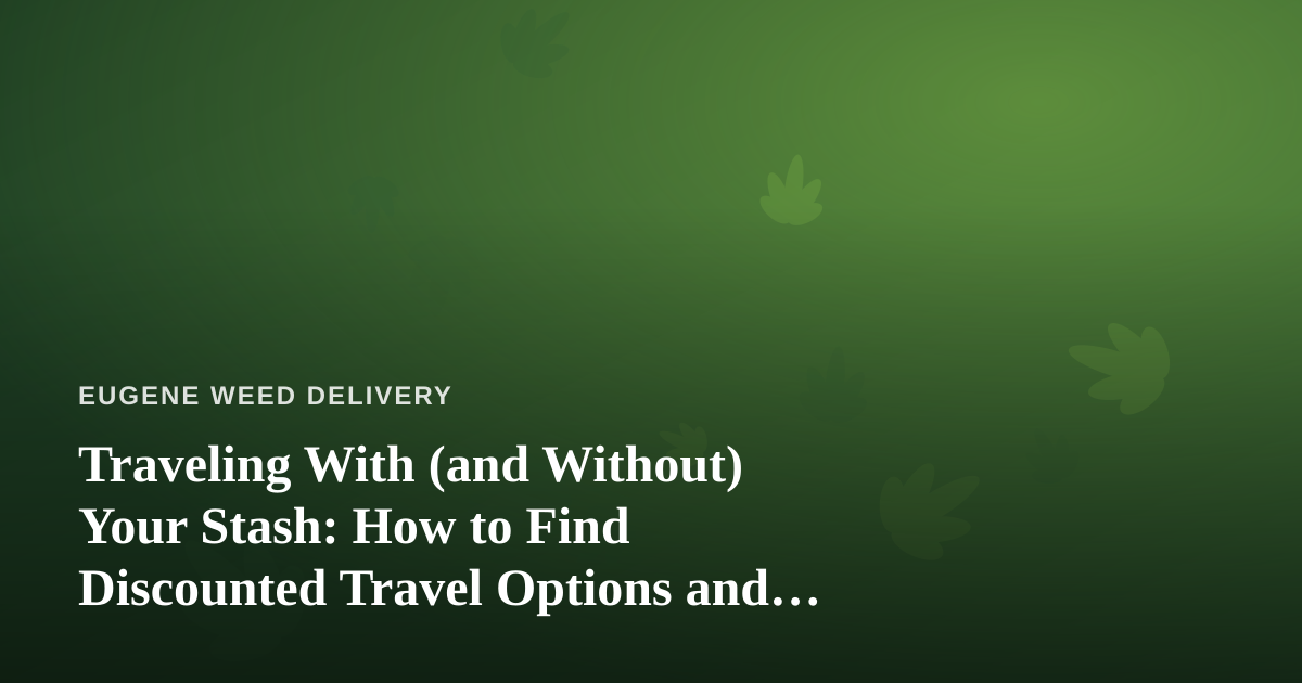 Traveling With (and Without) Your Stash: How to Find Discounted Travel Options and Cannabis-Friendly Trips
