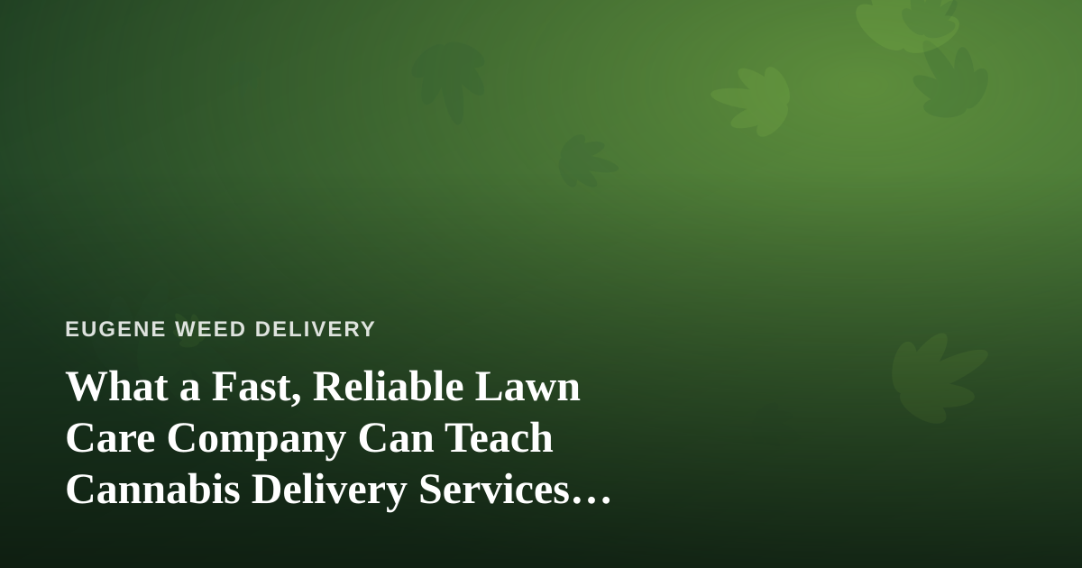 What a Fast, Reliable Lawn Care Company Can Teach Cannabis Delivery Services About Doing It Right