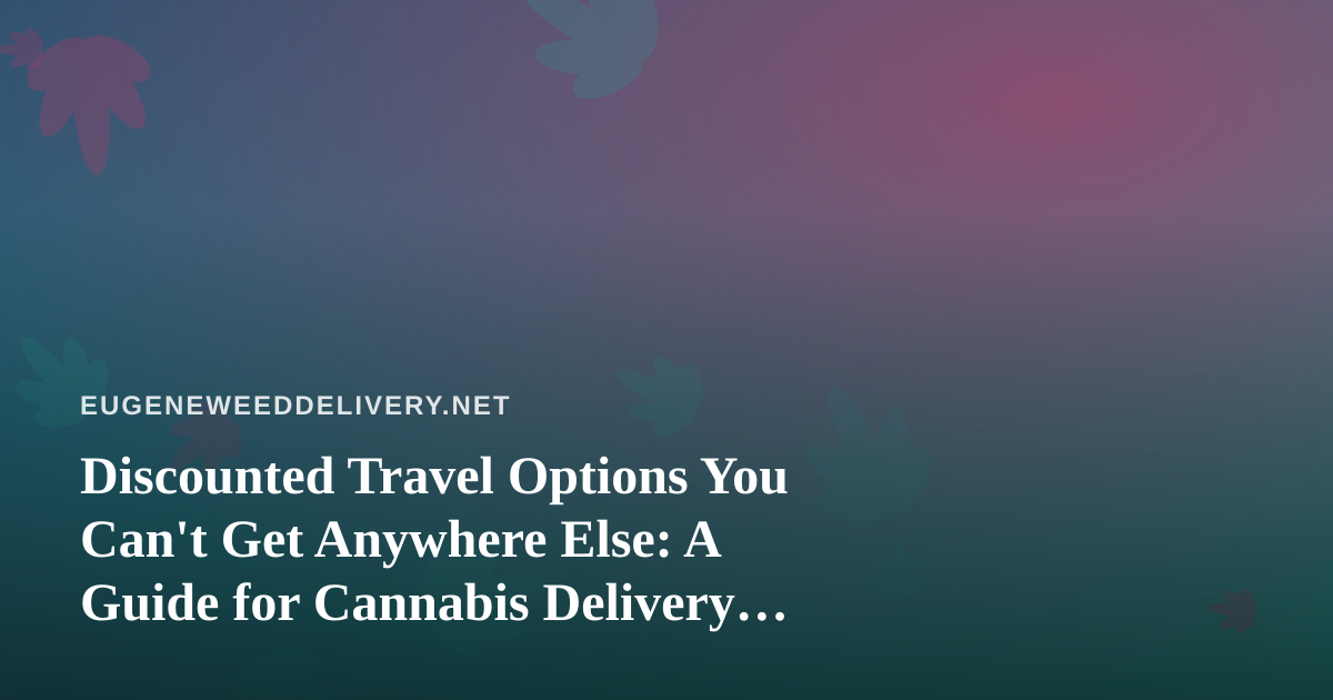 Discounted Travel Options You Can’t Get Anywhere Else: A Guide for Cannabis Delivery Fans