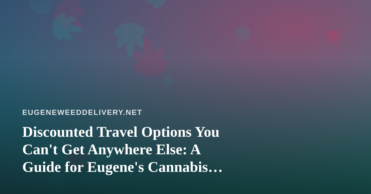 Discounted Travel Options You Can’t Get Anywhere Else: A Guide for Eugene’s Cannabis Delivery Community
