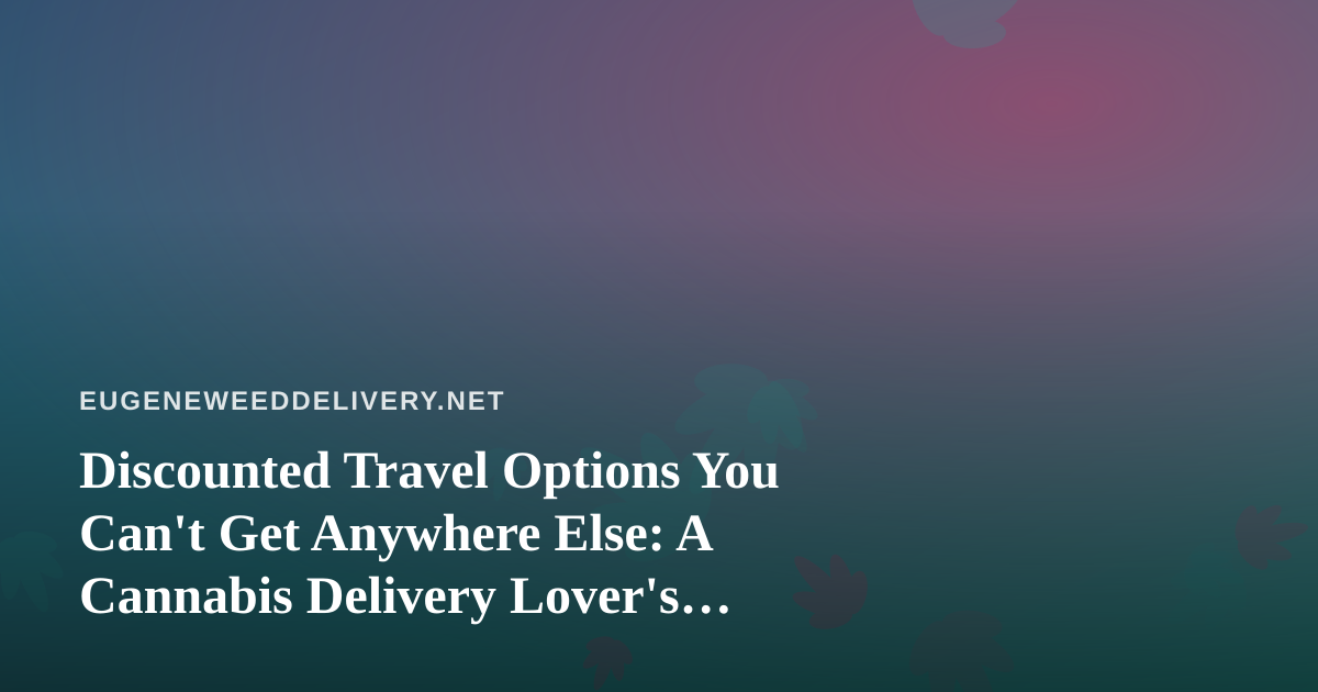Discounted Travel Options You Can’t Get Anywhere Else: A Cannabis Delivery Lover’s Guide to Smarter Getaways