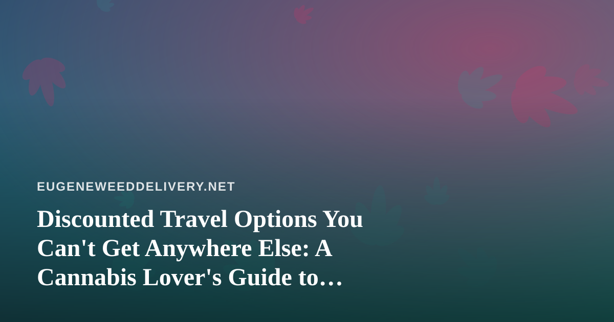 Discounted Travel Options You Can’t Get Anywhere Else: A Cannabis Lover’s Guide to Smarter Getaways