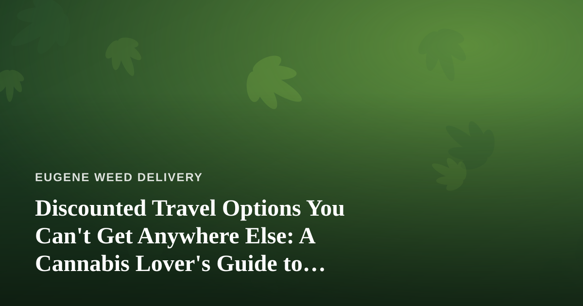 Discounted Travel Options You Can’t Get Anywhere Else: A Cannabis Lover’s Guide to Smarter Getaways