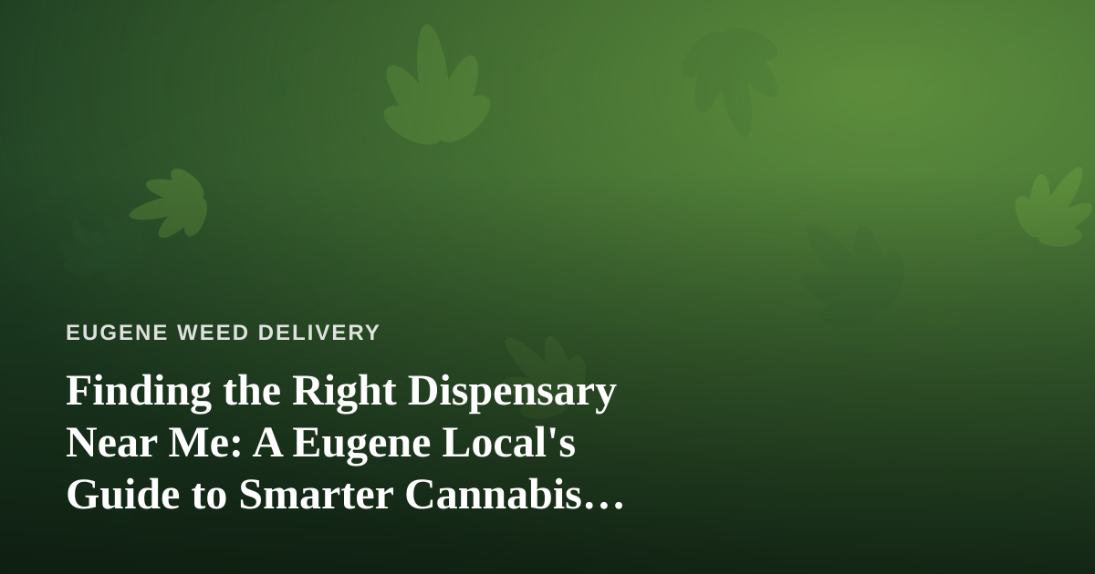 Finding the Right Dispensary Near Me: A Eugene Local’s Guide to Smarter Cannabis Shopping