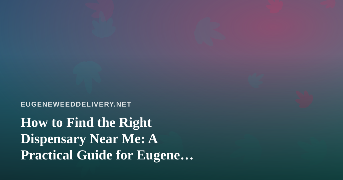 How to Find the Right Dispensary Near Me: A Practical Guide for Eugene Cannabis Shoppers