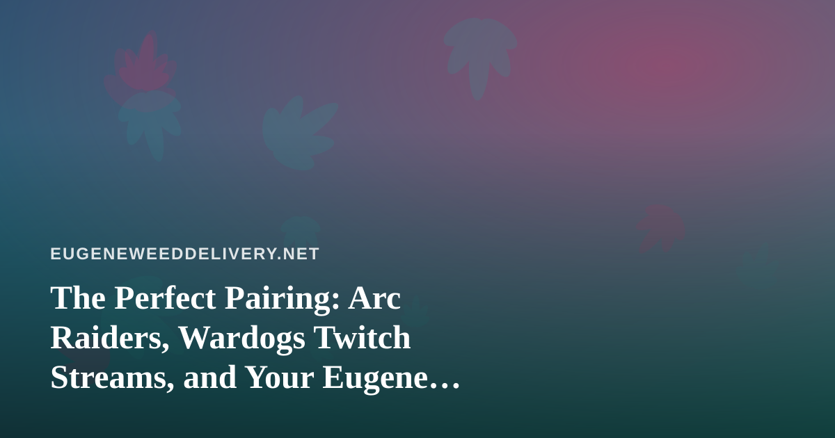 The Perfect Pairing: Arc Raiders, Wardogs Twitch Streams, and Your Eugene Cannabis Delivery