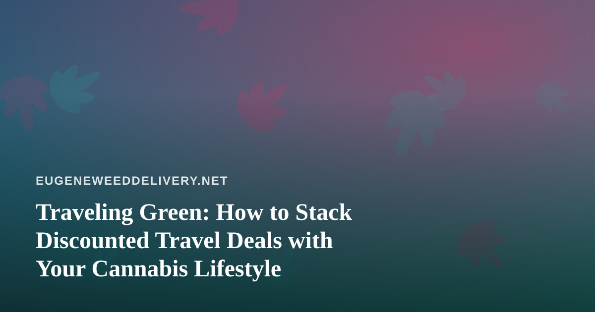 Traveling Green: How to Stack Discounted Travel Deals with Your Cannabis Lifestyle