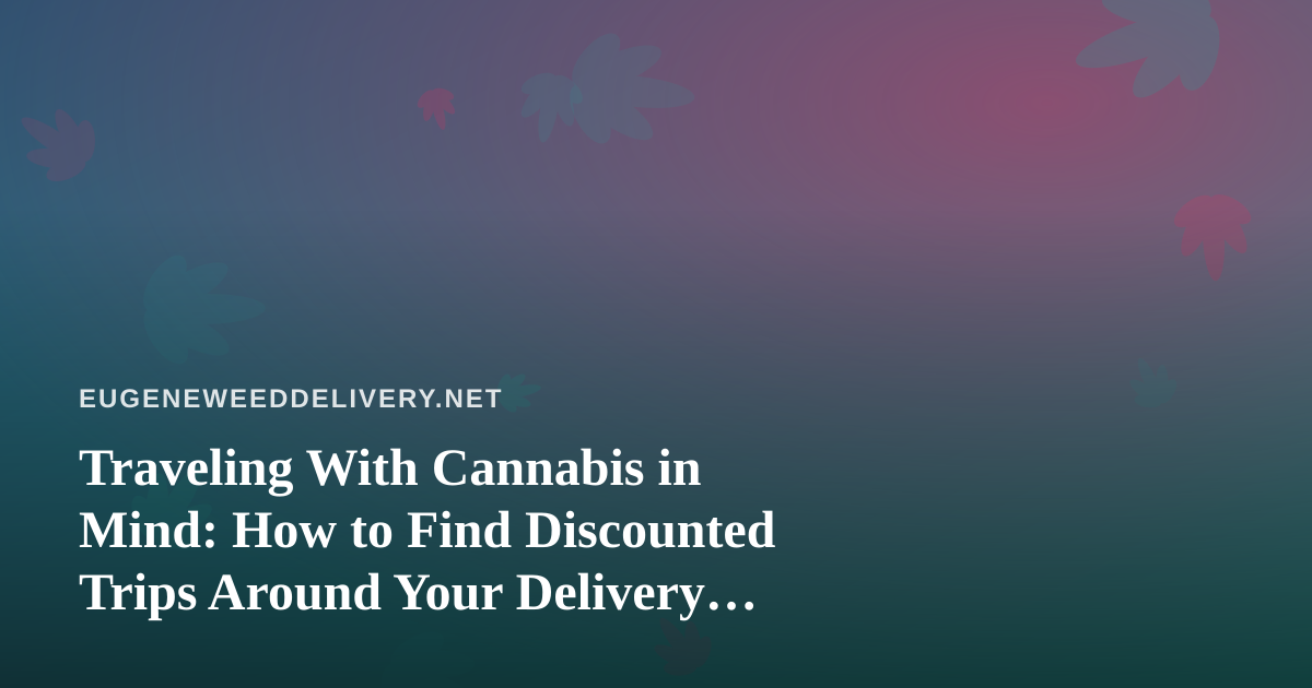 Traveling With Cannabis in Mind: How to Find Discounted Trips Around Your Delivery Lifestyle