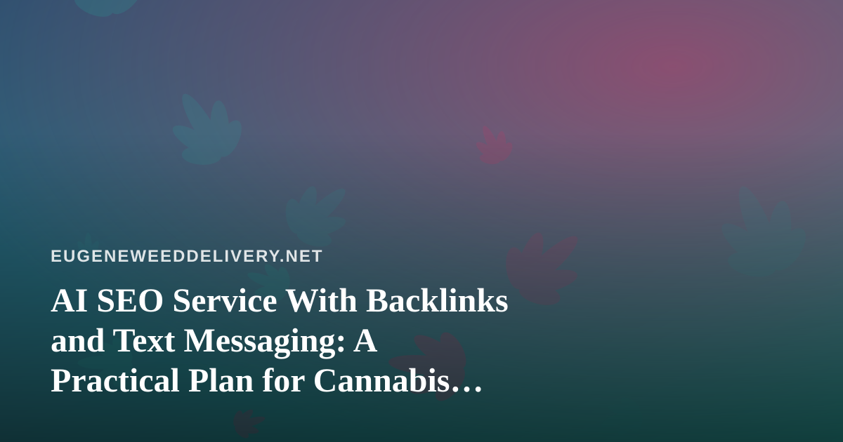 AI SEO Service With Backlinks and Text Messaging: A Practical Plan for Cannabis Delivery in Eugene