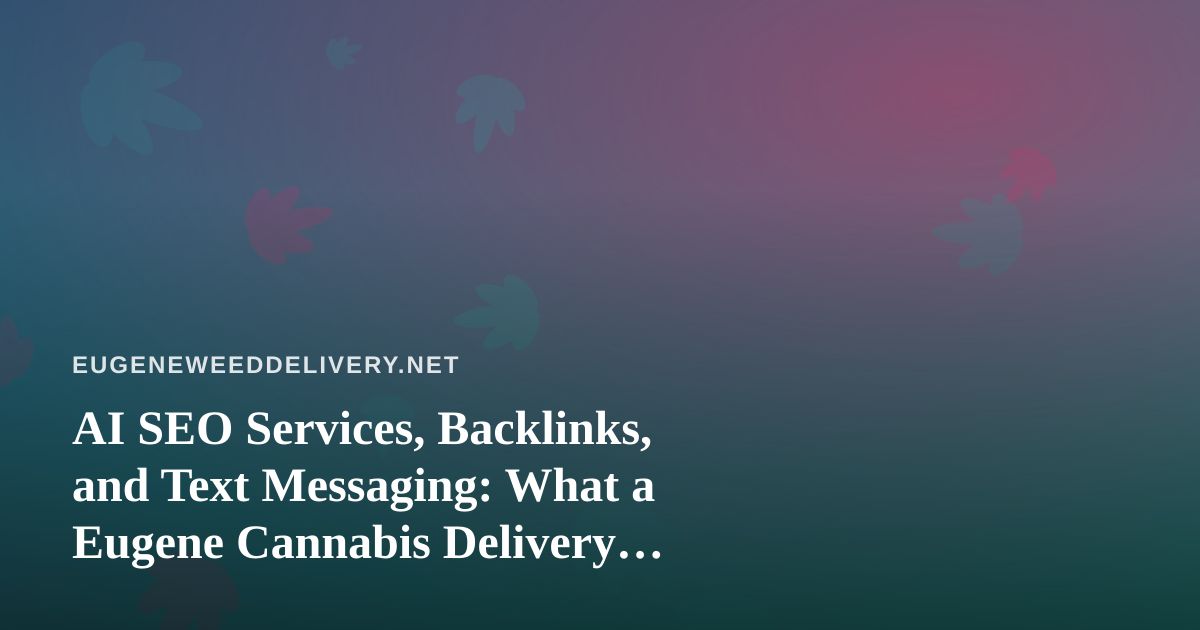 AI SEO Services, Backlinks, and Text Messaging: What a Eugene Cannabis Delivery Business Should Know