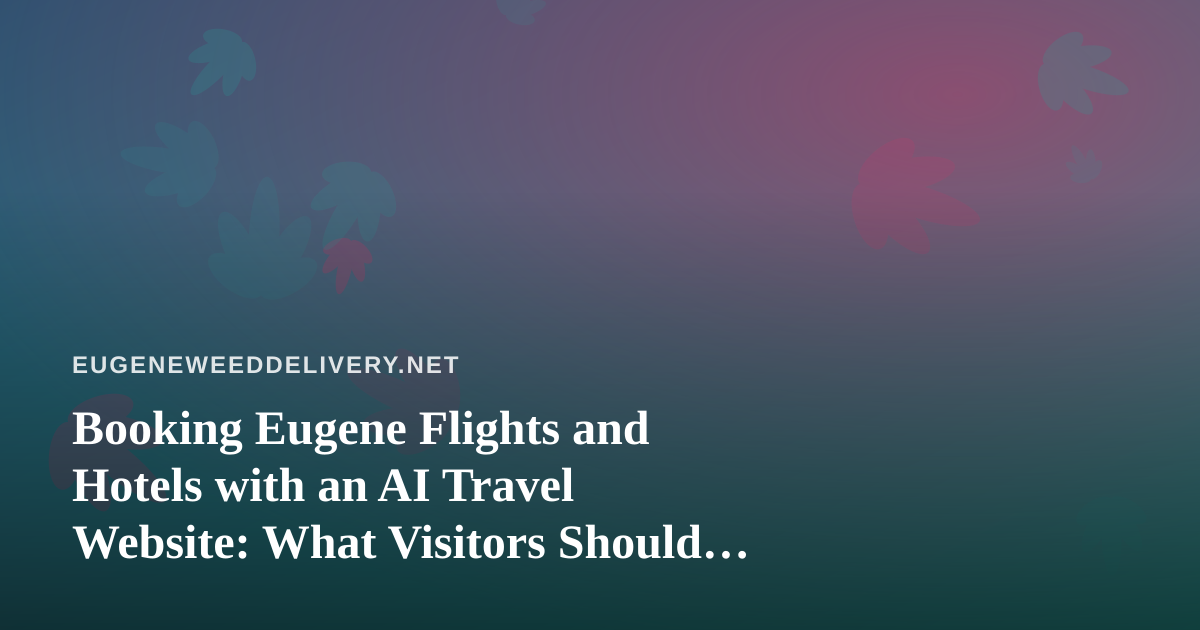 Booking Eugene Flights and Hotels with an AI Travel Website: What Visitors Should Know