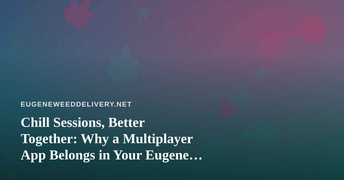 Chill Sessions, Better Together: Why a Multiplayer App Belongs in Your Eugene Delivery Routine