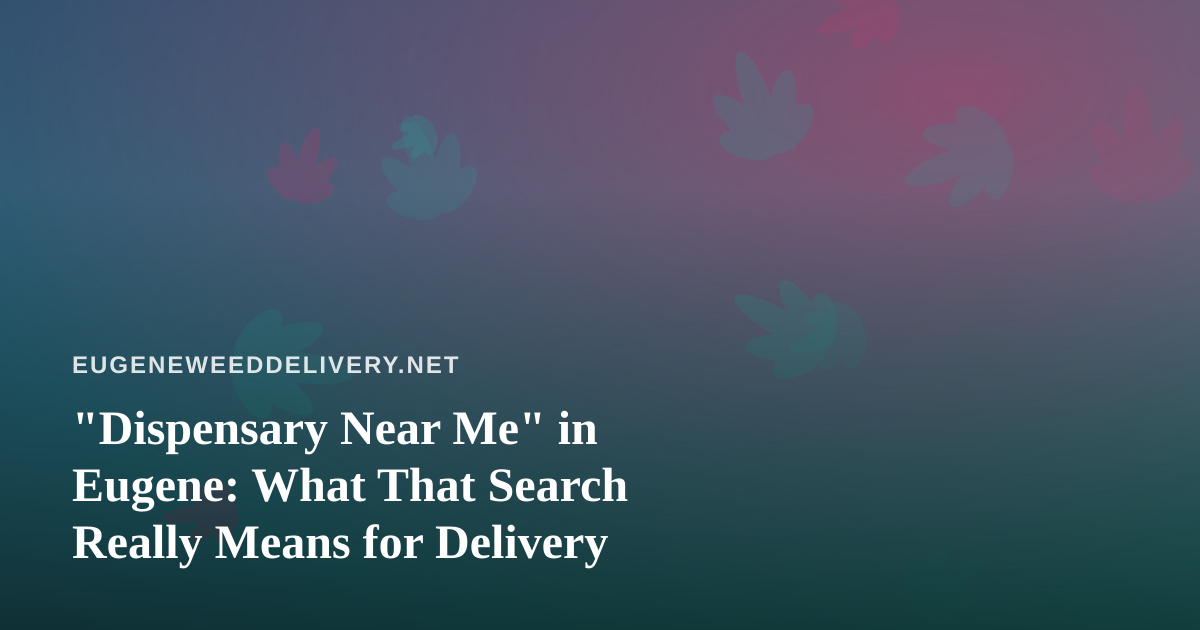 “Dispensary Near Me” in Eugene: What That Search Really Means for Delivery