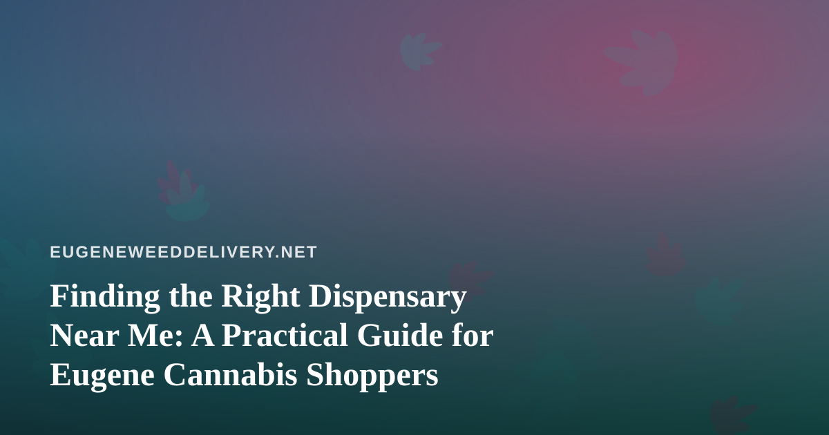 Finding the Right Dispensary Near Me: A Practical Guide for Eugene Cannabis Shoppers
