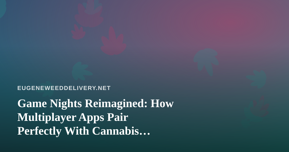 Game Nights Reimagined: How Multiplayer Apps Pair Perfectly With Cannabis Delivery in Eugene