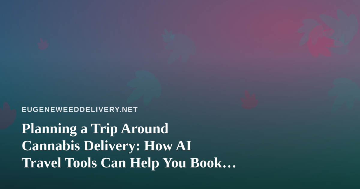 Planning a Trip Around Cannabis Delivery: How AI Travel Tools Can Help You Book Smarter