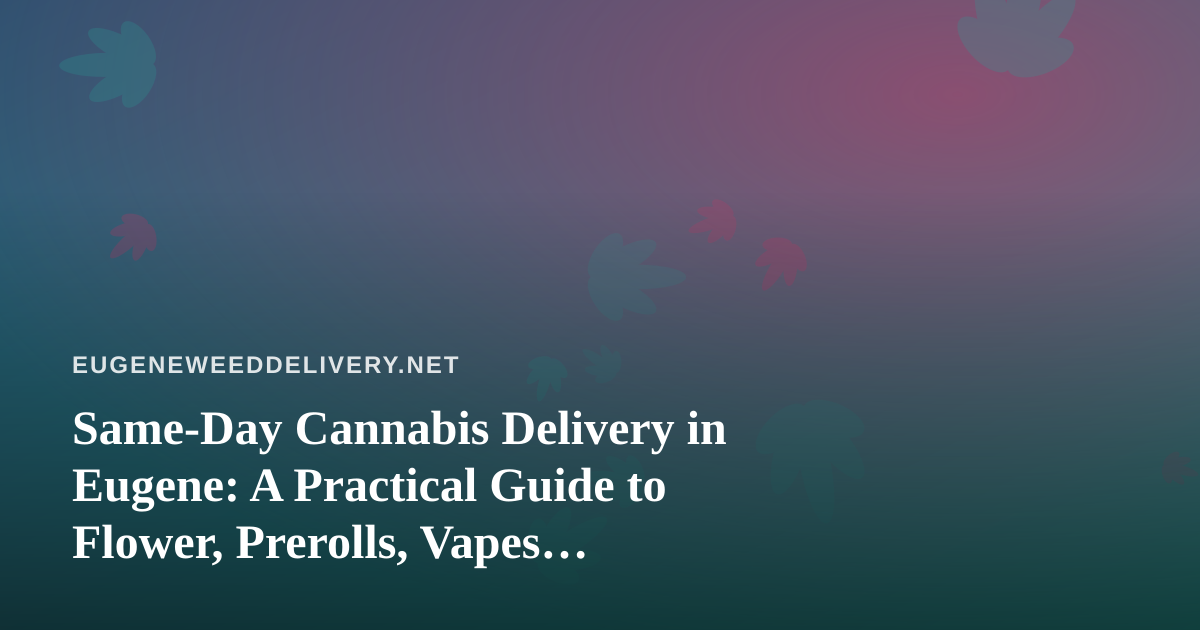 Same-Day Cannabis Delivery in Eugene: A Practical Guide to Flower, Prerolls, Vapes, Edibles and Concentrates