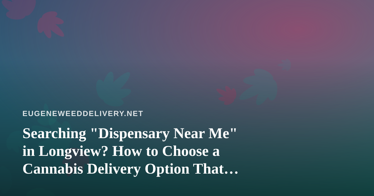 Searching “Dispensary Near Me” in Longview? How to Choose a Cannabis Delivery Option That Actually Works