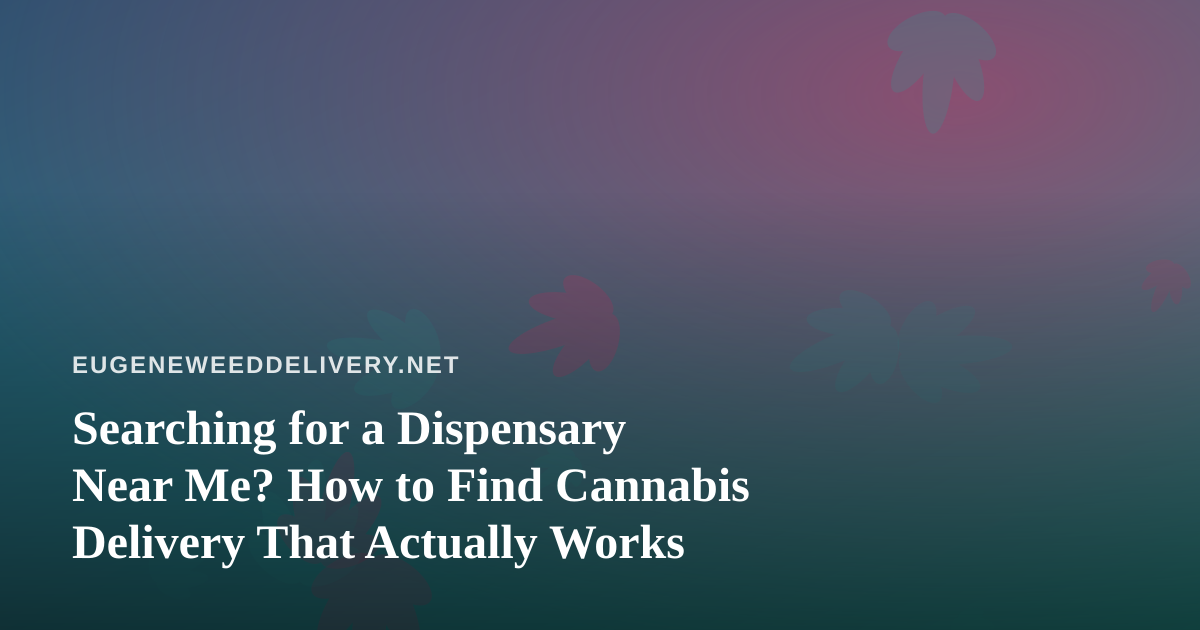 Searching for a Dispensary Near Me? How to Find Cannabis Delivery That Actually Works
