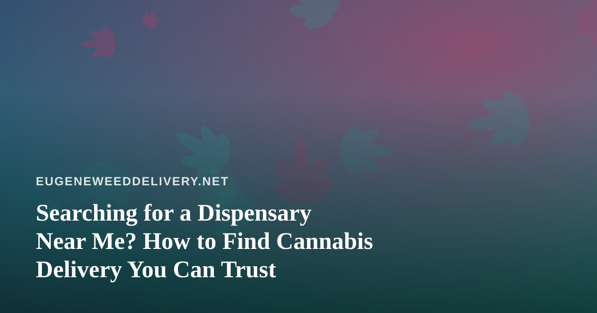 Searching for a Dispensary Near Me? How to Find Cannabis Delivery You Can Trust
