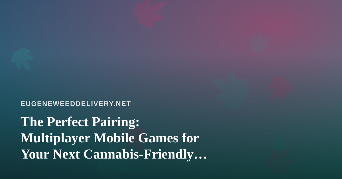 The Perfect Pairing: Multiplayer Mobile Games for Your Next Cannabis-Friendly Hangout